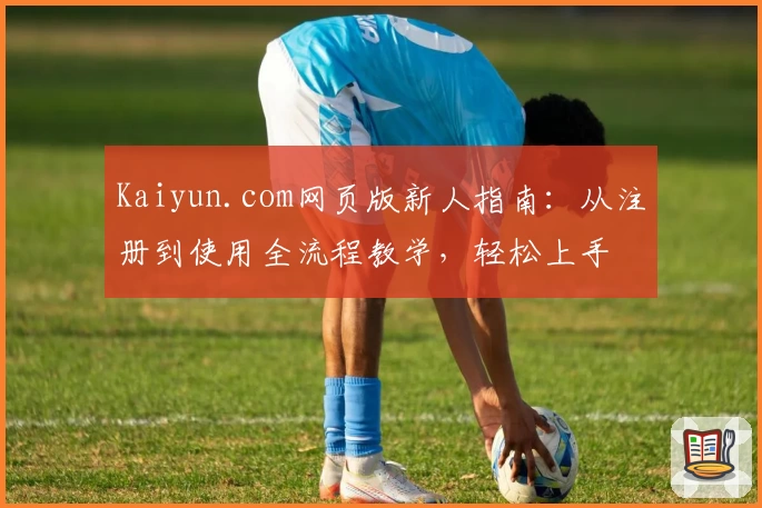 Kaiyun.com网页版新人指南:从注册到使用全流程教学,轻松上手