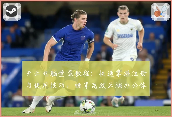 开云电脑登录教程：快速掌握注册与使用技巧，畅享高效云端办公体验