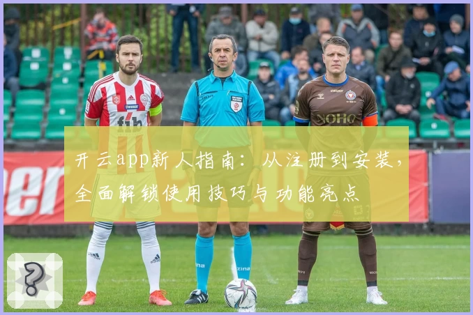 开云app新人指南：从注册到安装，全面解锁使用技巧与功能亮点