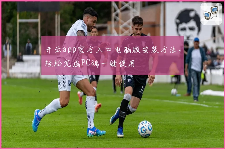 开云app官方入口电脑版安装方法，轻松完成PC端一键使用