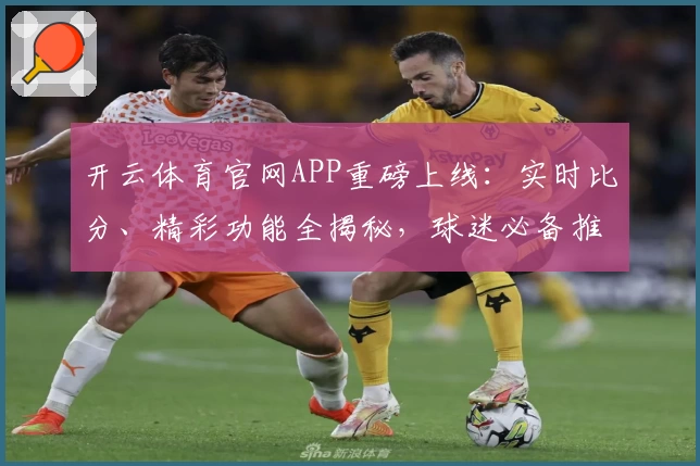 开云体育官网APP重磅上线：实时比分、精彩功能全揭秘，球迷必备推荐