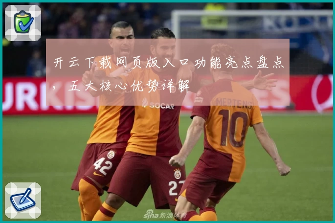 开云下载网页版入口功能亮点盘点,五大核心优势详解