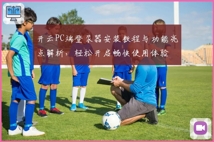 开云PC端登录器安装教程与功能亮点解析，轻松开启畅快使用体验