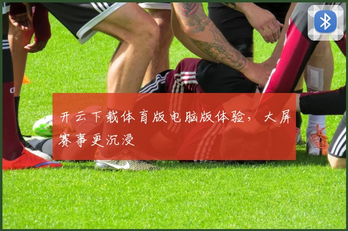 开云下载体育版电脑版体验，大屏赛事更沉浸