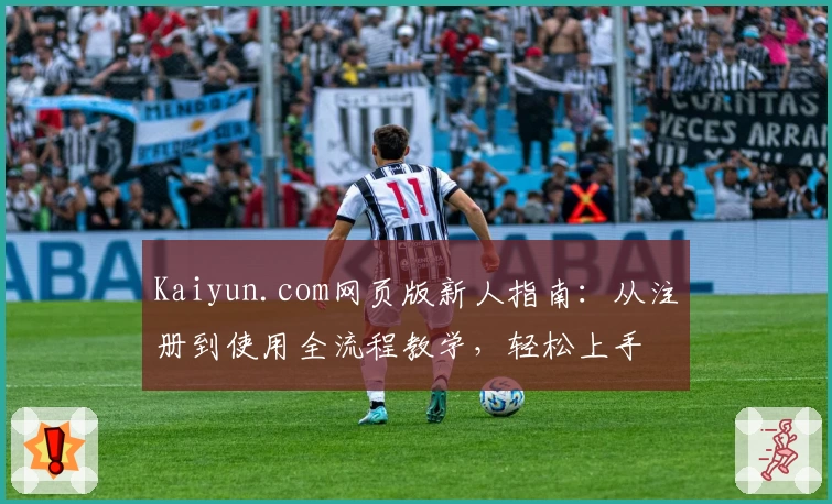Kaiyun.com网页版新人指南：从注册到使用全流程教学，轻松上手