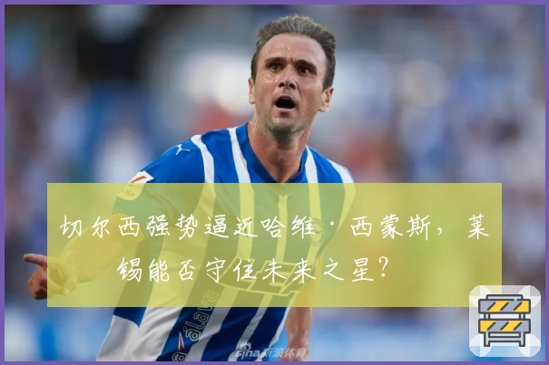 切尔西强势逼近哈维·西蒙斯，莱比锡能否守住未来之星？