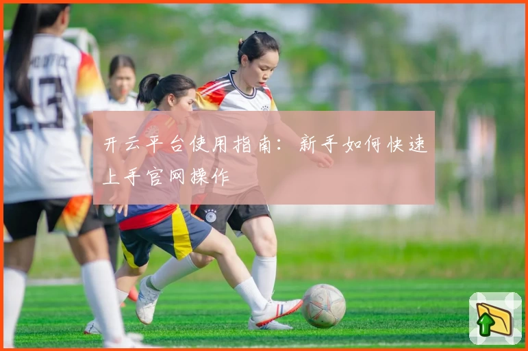 开云平台使用指南：新手如何快速上手官网操作