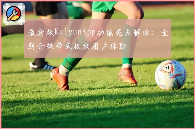 最新版KaiyunApp功能亮点解读：全新升级带来极致用户体验