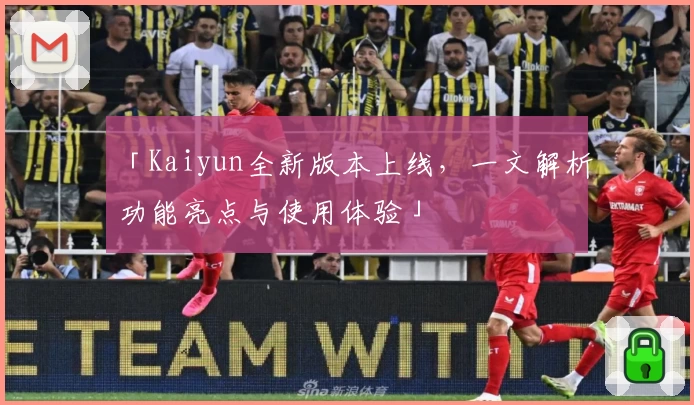 「Kaiyun全新版本上线，一文解析功能亮点与使用体验」