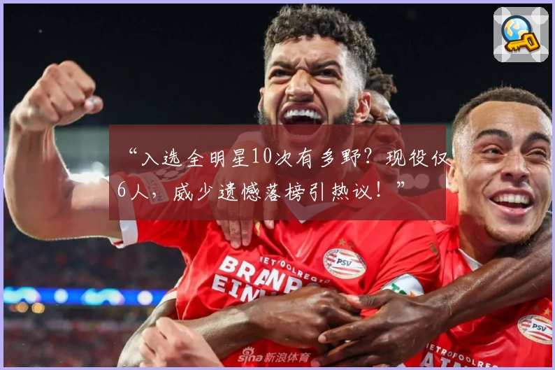 “入选全明星10次有多野？现役仅6人，威少遗憾落榜引热议！”