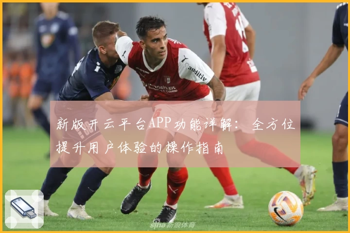 新版开云平台APP功能详解：全方位提升用户体验的操作指南