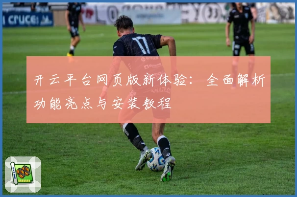 开云平台网页版新体验：全面解析功能亮点与安装教程