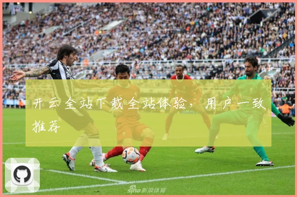 开云全站下载全站体验，用户一致推荐