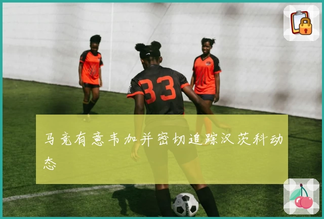 马竞有意韦加并密切追踪汉茨科动态