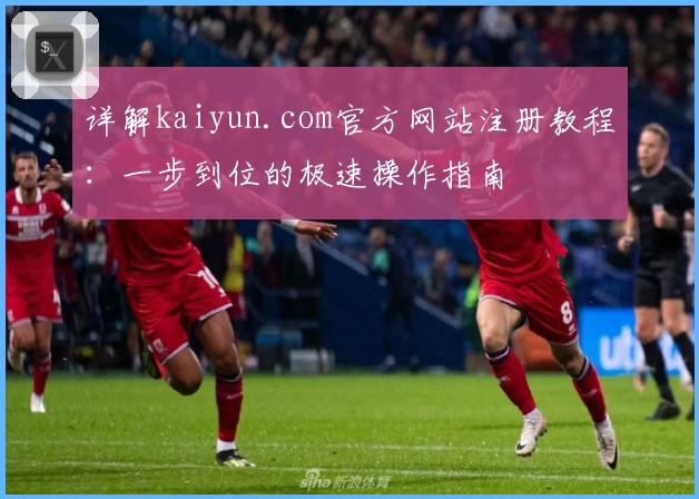 详解kaiyun.com官方网站注册教程：一步到位的极速操作指南