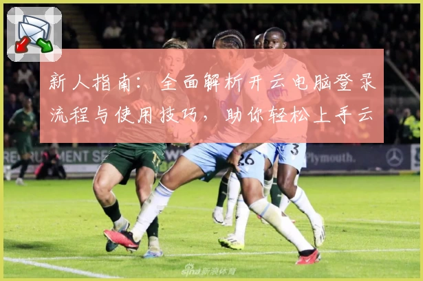 新人指南：全面解析开云电脑登录流程与使用技巧，助你轻松上手云端办公