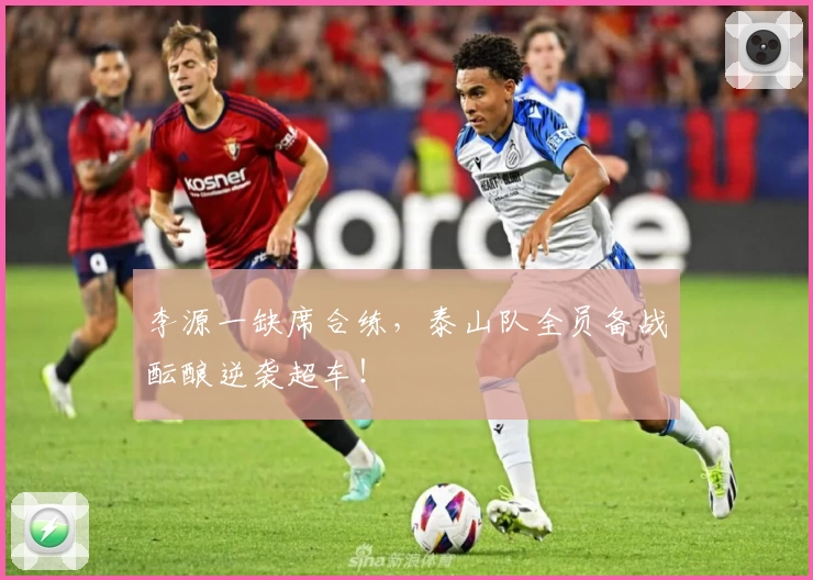 李源一缺席合练，泰山队全员备战酝酿逆袭超车！