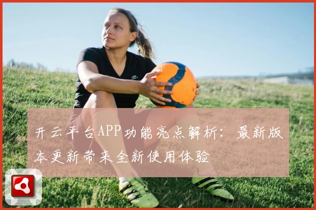 开云平台APP功能亮点解析：最新版本更新带来全新使用体验