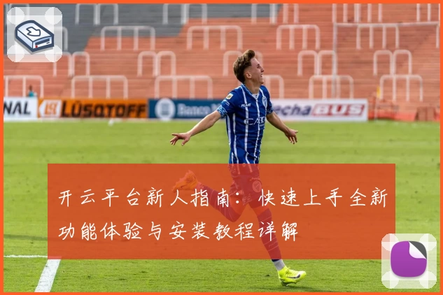 开云平台新人指南：快速上手全新功能体验与安装教程详解