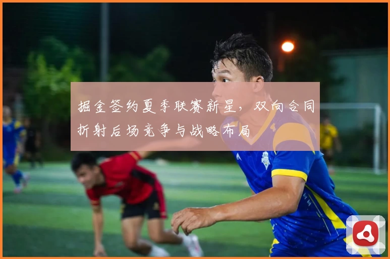 掘金签约夏季联赛新星，双向合同折射后场竞争与战略布局
