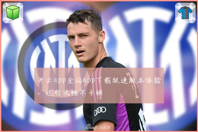 开云app全站app下载极速版本体验，运行流畅不卡顿