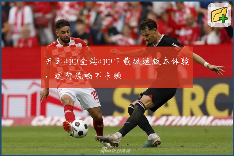 开云app全站app下载极速版本体验，运行流畅不卡顿