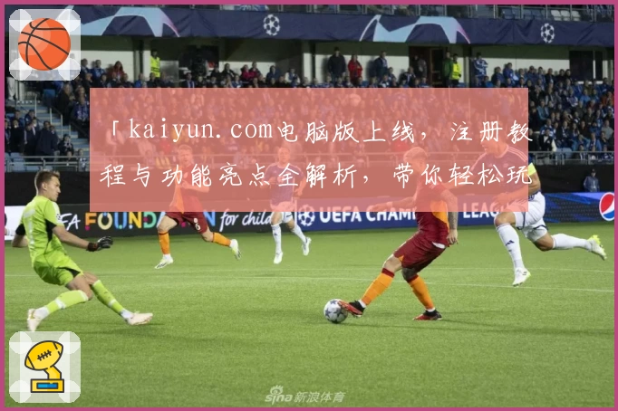 「kaiyun.com电脑版上线，注册教程与功能亮点全解析，带你轻松玩转全新体验」