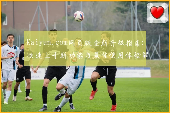 Kaiyun.com网页版全新升级指南：快速上手新功能与最佳使用体验解析