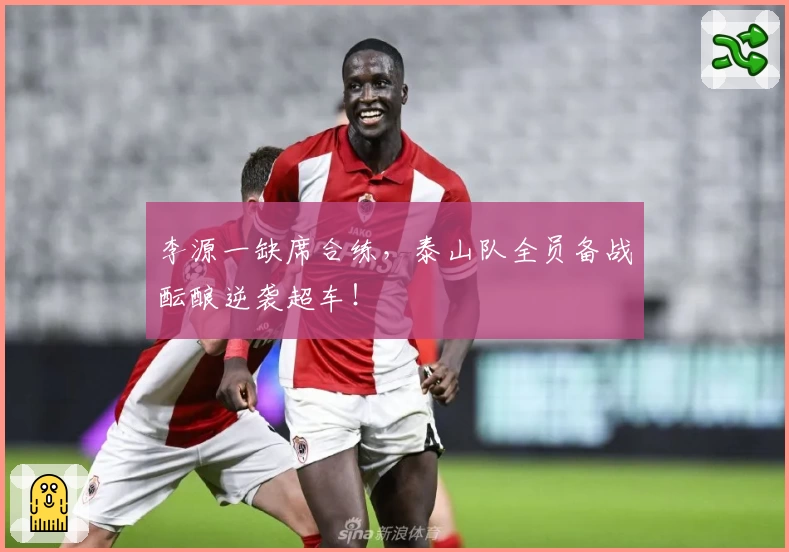 李源一缺席合练，泰山队全员备战酝酿逆袭超车！