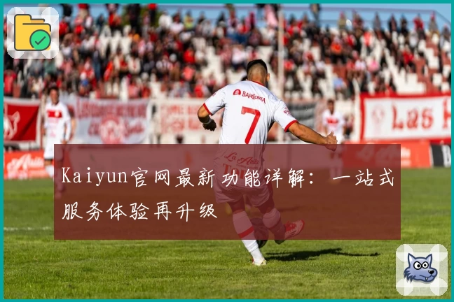 Kaiyun官网最新功能详解：一站式服务体验再升级
