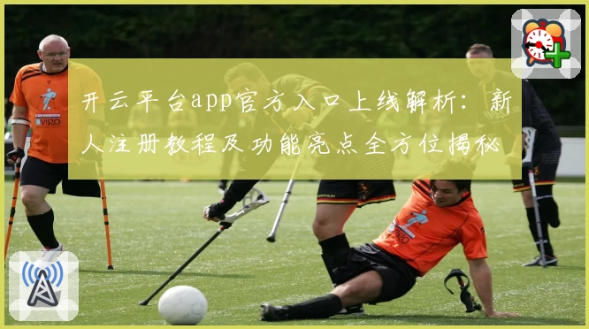 开云平台app官方入口上线解析：新人注册教程及功能亮点全方位揭秘