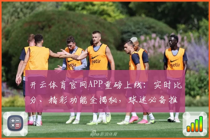 开云体育官网APP重磅上线：实时比分、精彩功能全揭秘，球迷必备推荐