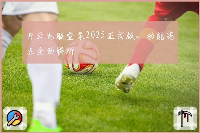 开云电脑登录2025正式版，功能亮点全面解析