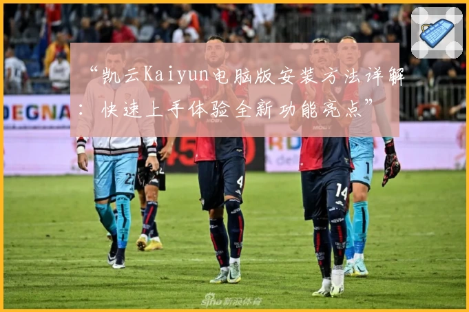 “凯云Kaiyun电脑版安装方法详解：快速上手体验全新功能亮点”