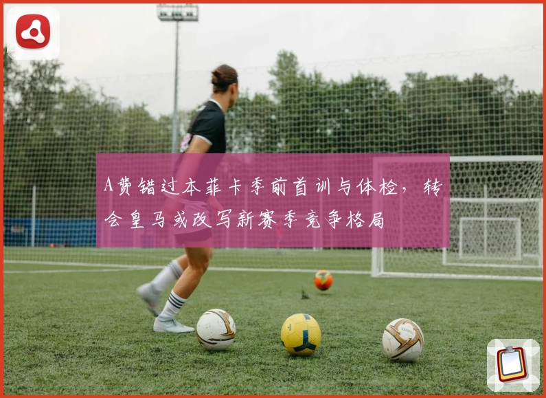 A费错过本菲卡季前首训与体检，转会皇马或改写新赛季竞争格局