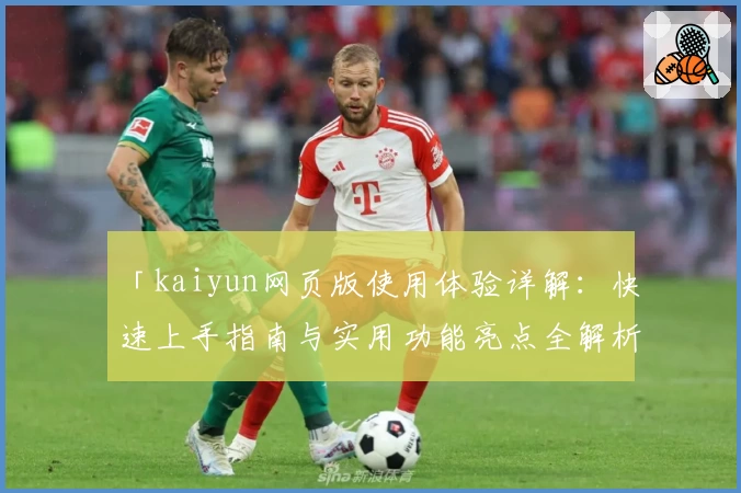 「kaiyun网页版使用体验详解：快速上手指南与实用功能亮点全解析」