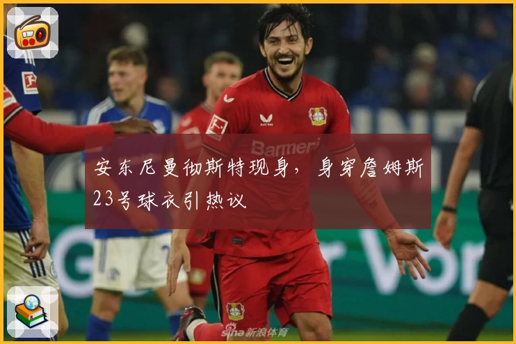 安东尼曼彻斯特现身，身穿詹姆斯23号球衣引热议
