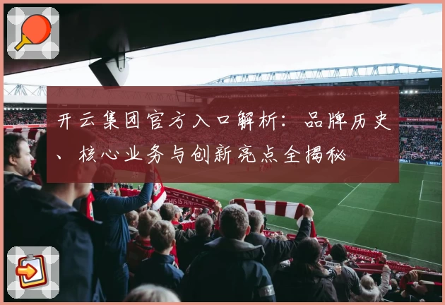 开云集团官方入口解析：品牌历史、核心业务与创新亮点全揭秘