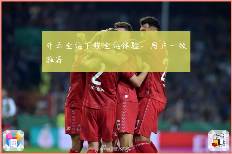 开云全站下载全站体验，用户一致推荐