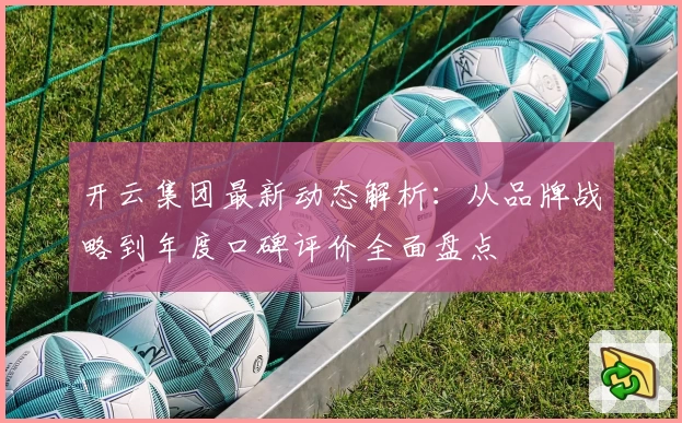 开云集团最新动态解析：从品牌战略到年度口碑评价全面盘点