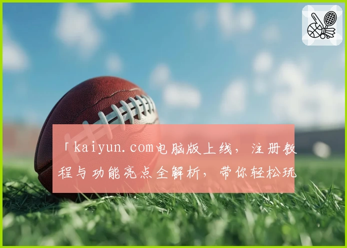 「kaiyun.com电脑版上线，注册教程与功能亮点全解析，带你轻松玩转全新体验」