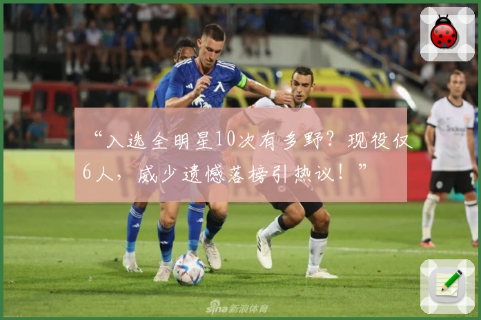 “入选全明星10次有多野？现役仅6人，威少遗憾落榜引热议！”