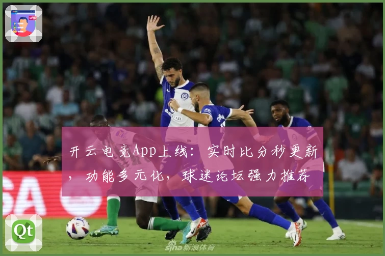 开云电竞App上线：实时比分秒更新，功能多元化，球迷论坛强力推荐