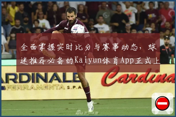 全面掌握实时比分与赛事动态，球迷推荐必备的Kaiyun体育App正式上线